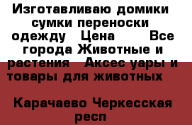 Изготавливаю домики, сумки-переноски, одежду › Цена ­ 1 - Все города Животные и растения » Аксесcуары и товары для животных   . Карачаево-Черкесская респ.